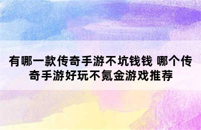 有哪一款传奇手游不坑钱钱 哪个传奇手游好玩不氪金游戏推荐